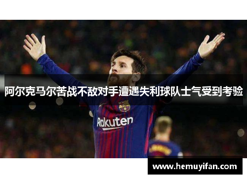 阿尔克马尔苦战不敌对手遭遇失利球队士气受到考验