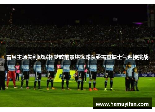 雷恩主场失利欧联杯梦碎前景堪忧球队亟需重振士气迎接挑战