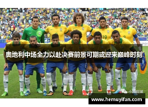 奥地利中场全力以赴决赛前景可期或迎来巅峰时刻