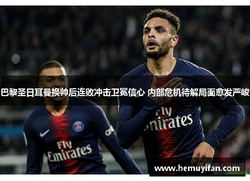 巴黎圣日耳曼换帅后连败冲击卫冕信心 内部危机待解局面愈发严峻