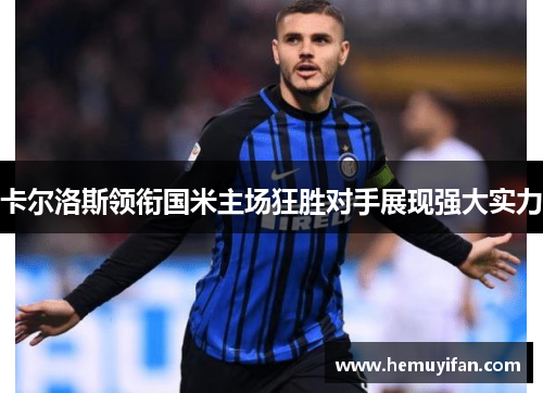 卡尔洛斯领衔国米主场狂胜对手展现强大实力