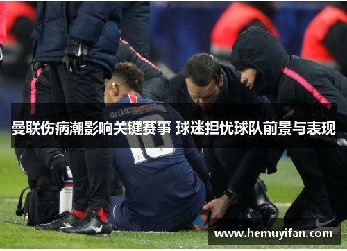 曼联伤病潮影响关键赛事 球迷担忧球队前景与表现