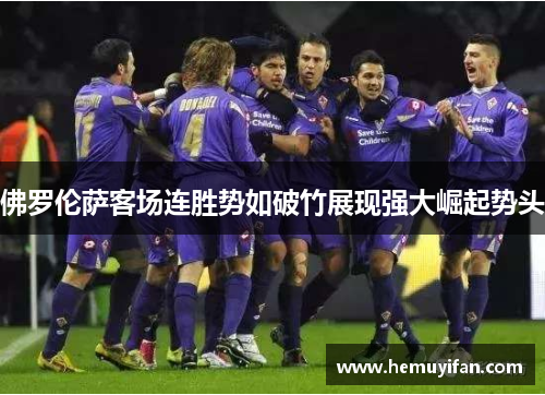 佛罗伦萨客场连胜势如破竹展现强大崛起势头