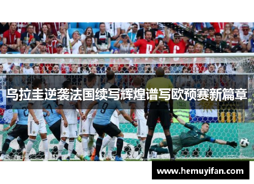 乌拉圭逆袭法国续写辉煌谱写欧预赛新篇章