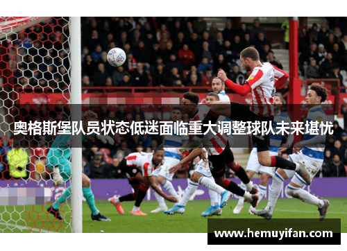 奥格斯堡队员状态低迷面临重大调整球队未来堪忧 奥格斯堡队员状态低迷面临重大调整球队未来堪忧