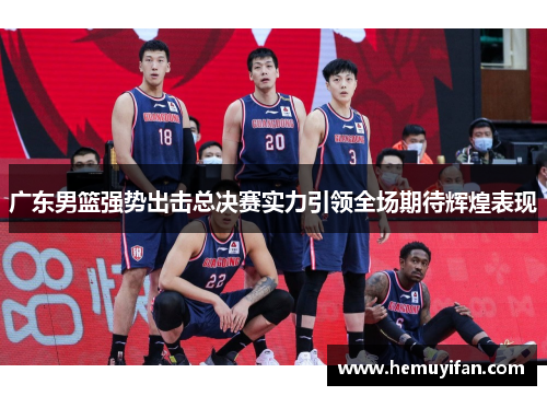 广东男篮强势出击总决赛实力引领全场期待辉煌表现