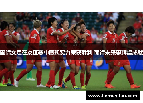 国际女足在友谊赛中展现实力荣获胜利 期待未来更辉煌成就