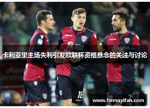卡利亚里主场失利引发欧联杯资格悬念的关注与讨论