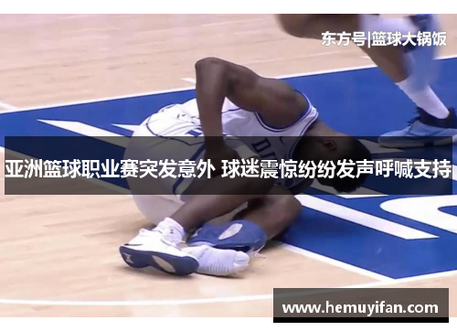 亚洲篮球职业赛突发意外 球迷震惊纷纷发声呼喊支持