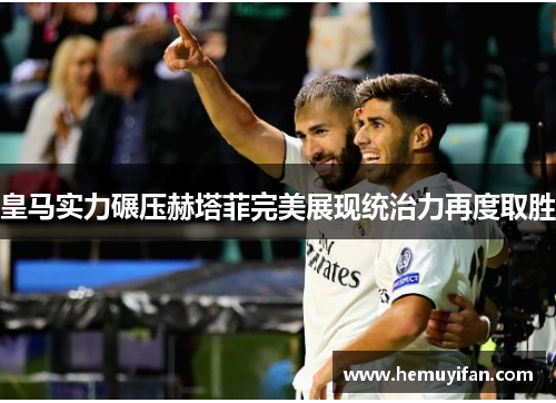 皇马实力碾压赫塔菲完美展现统治力再度取胜