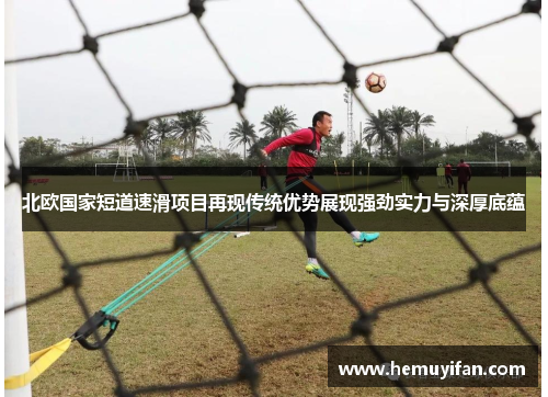 北欧国家短道速滑项目再现传统优势展现强劲实力与深厚底蕴