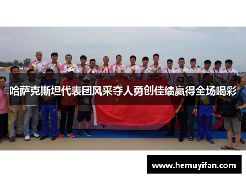 哈萨克斯坦代表团风采夺人勇创佳绩赢得全场喝彩 哈萨克斯坦代表团风采夺人勇创佳绩赢得全场喝彩