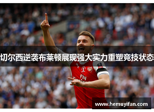 切尔西逆袭布莱顿展现强大实力重塑竞技状态