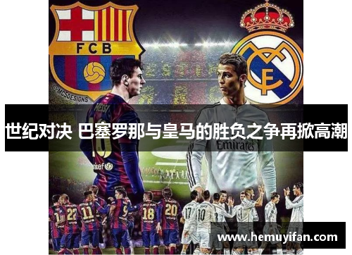 世纪对决 巴塞罗那与皇马的胜负之争再掀高潮