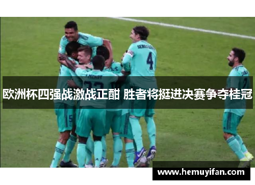 欧洲杯四强战激战正酣 胜者将挺进决赛争夺桂冠