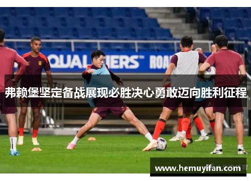 弗赖堡坚定备战展现必胜决心勇敢迈向胜利征程