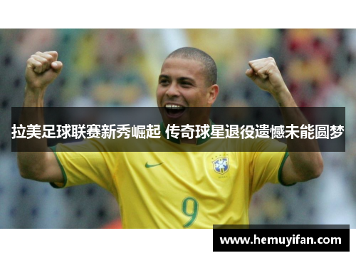 拉美足球联赛新秀崛起 传奇球星退役遗憾未能圆梦