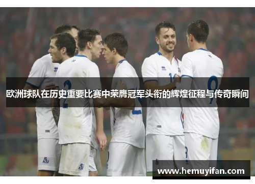 欧洲球队在历史重要比赛中荣膺冠军头衔的辉煌征程与传奇瞬间