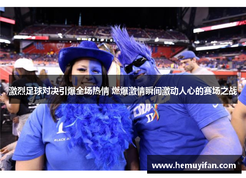 激烈足球对决引爆全场热情 燃爆激情瞬间激动人心的赛场之战