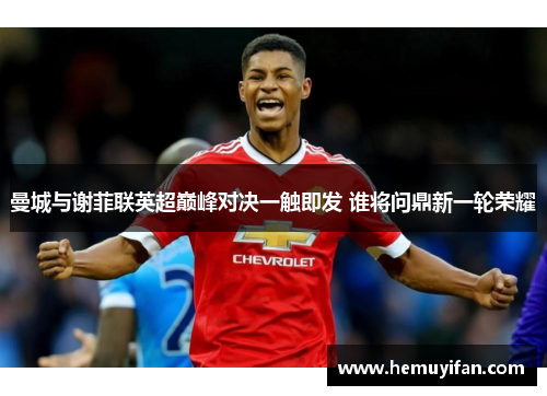 曼城与谢菲联英超巅峰对决一触即发 谁将问鼎新一轮荣耀 曼城与谢菲联英超巅峰对决一触即发 谁将问鼎新一轮荣耀