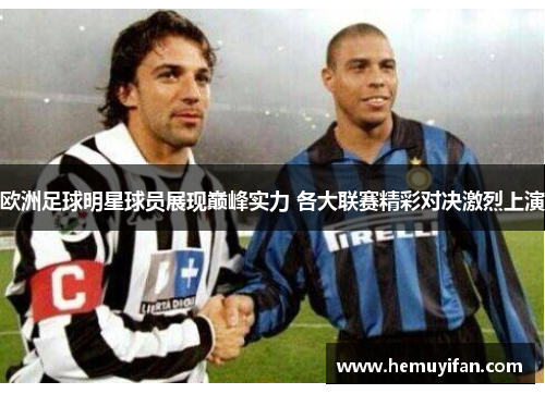 欧洲足球明星球员展现巅峰实力 各大联赛精彩对决激烈上演