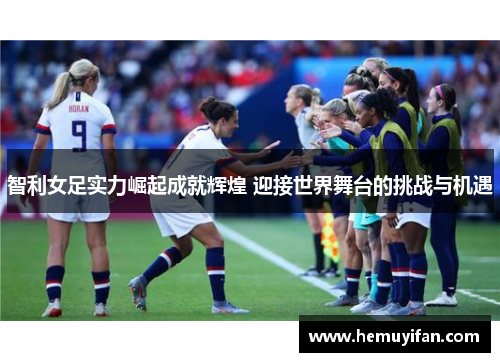 智利女足实力崛起成就辉煌 迎接世界舞台的挑战与机遇