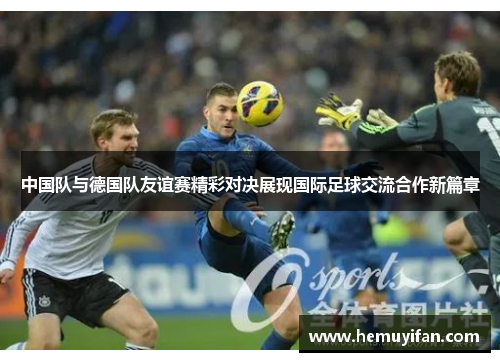 中国队与德国队友谊赛精彩对决展现国际足球交流合作新篇章