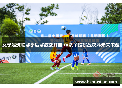 女子足球联赛季后赛激战开启 强队争锋挑战决胜未来荣耀