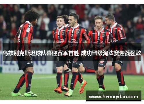 乌兹别克斯坦球队喜迎赛季首胜 成功晋级淘汰赛迎战强敌