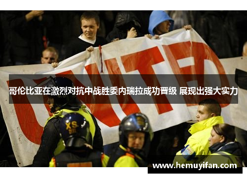 哥伦比亚在激烈对抗中战胜委内瑞拉成功晋级 展现出强大实力 哥伦比亚在激烈对抗中战胜委内瑞拉成功晋级 展现出强大实力