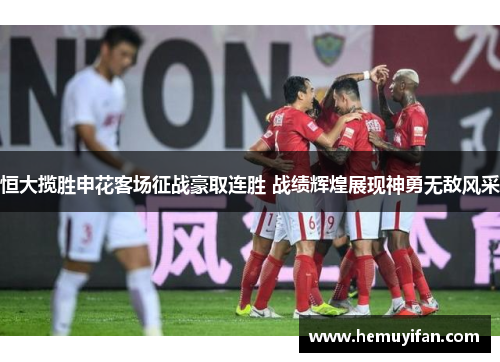 恒大揽胜申花客场征战豪取连胜 战绩辉煌展现神勇无敌风采
