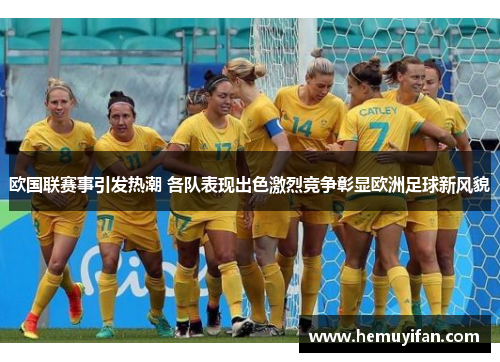 欧国联赛事引发热潮 各队表现出色激烈竞争彰显欧洲足球新风貌