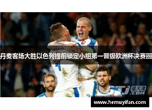 丹麦客场大胜以色列提前锁定小组第一晋级欧洲杯决赛圈