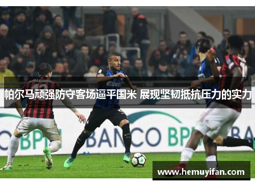 帕尔马顽强防守客场逼平国米 展现坚韧抵抗压力的实力 帕尔马顽强防守客场逼平国米 展现坚韧抵抗压力的实力