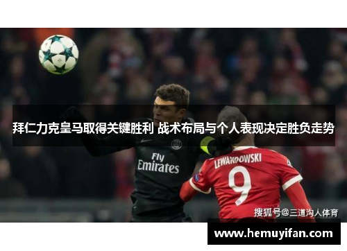 拜仁力克皇马取得关键胜利 战术布局与个人表现决定胜负走势