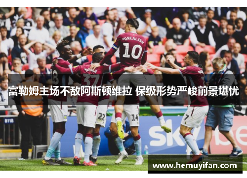 富勒姆主场不敌阿斯顿维拉 保级形势严峻前景堪忧