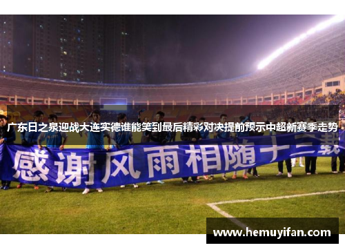 广东日之泉迎战大连实德谁能笑到最后精彩对决提前预示中超新赛季走势