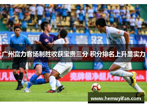 广州富力客场制胜收获宝贵三分 积分排名上升显实力