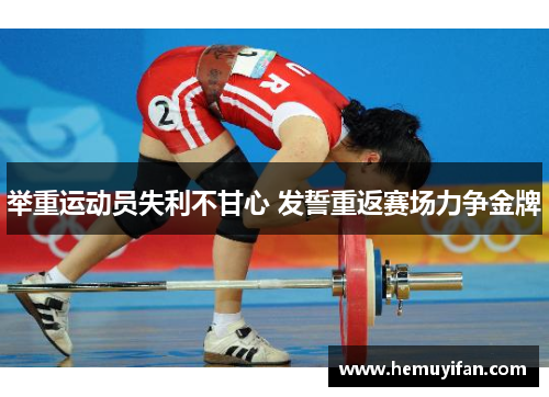 举重运动员失利不甘心 发誓重返赛场力争金牌