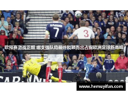 欧预赛激战正酣 哪支强队将最终脱颖而出占据欧洲足球新高峰